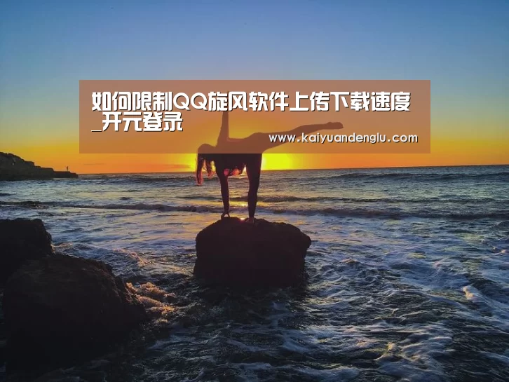 如何限制QQ旋风软件上传下载速度_开元登录(图1) 开元直播