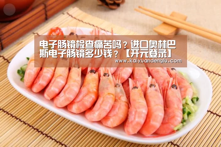 电子肠镜检查痛苦吗?进口奥林巴斯电子肠镜多少钱?【开元登录】(图4) 开元赛事