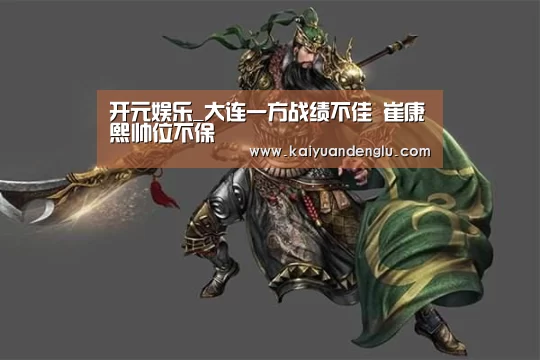 开元娱乐_大连一方战绩不佳 崔康熙帅位不保(图1) 开元登录