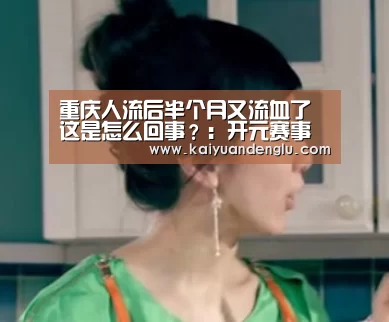 重庆人流后半个月又流血了这是怎么回事?:开元赛事(图3) 开元登录