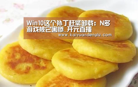 Win10这个补丁赶紧卸载:N多游戏被它害惨_开元直播(图1) 开元娱乐