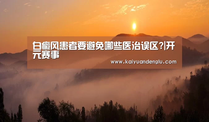 白癜风患者要避免哪些医治误区?|开元赛事(图1) 开元娱乐
