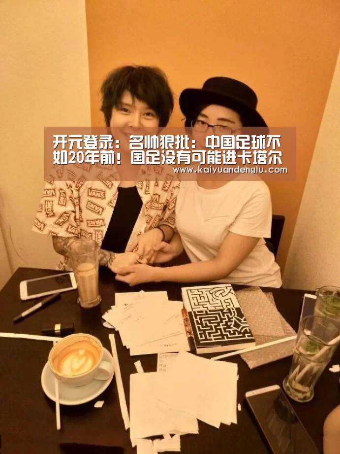 开元登录:名帅狠批:中国足球不如20年前!国足没有可能进卡塔尔世界杯(图1) 开元娱乐