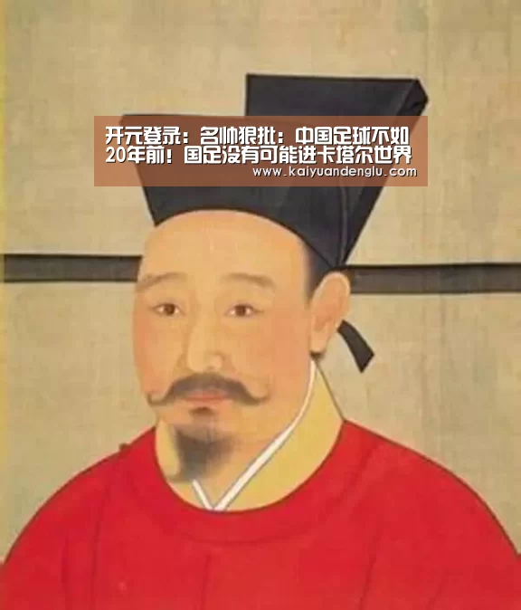 开元登录:名帅狠批:中国足球不如20年前!国足没有可能进卡塔尔世界杯(图2) 开元登录
