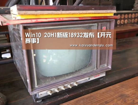 Win10 20H1新版18932发布【开元赛事】(图1) 开元登录